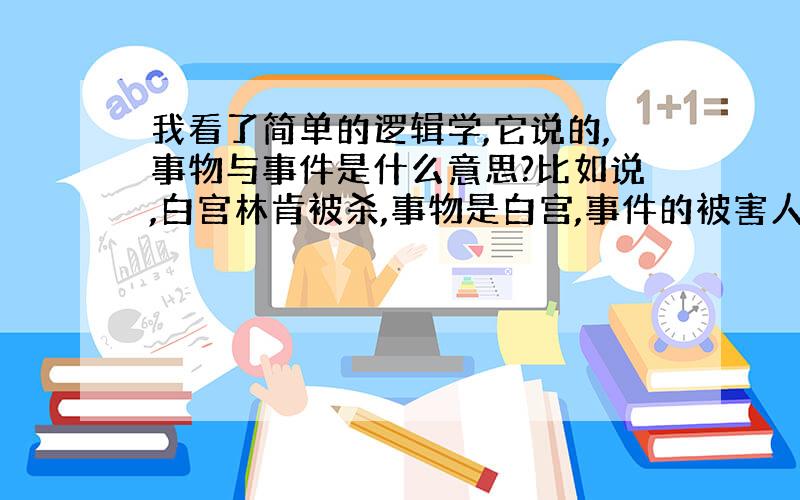 我看了简单的逻辑学,它说的,事物与事件是什么意思?比如说,白宫林肯被杀,事物是白宫,事件的被害人是林肯,何意?我不懂?．