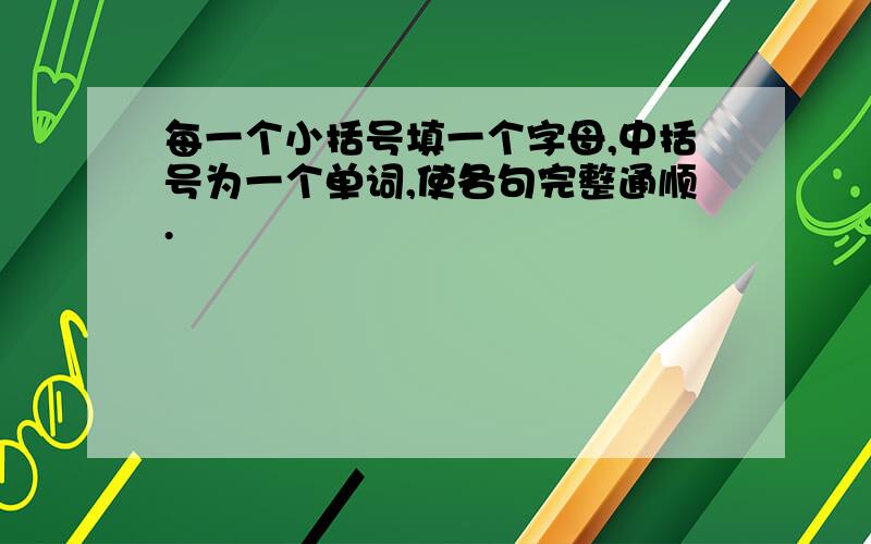 每一个小括号填一个字母,中括号为一个单词,使各句完整通顺.