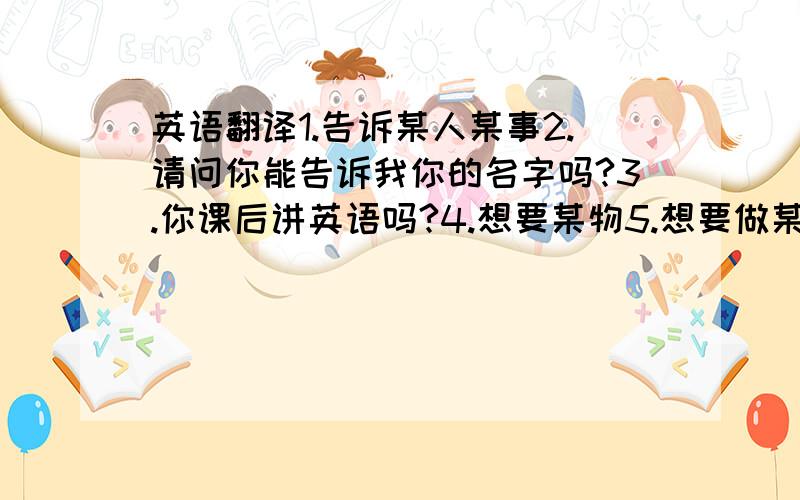 英语翻译1.告诉某人某事2.请问你能告诉我你的名字吗?3.你课后讲英语吗?4.想要某物5.想要做某事6.你想要他的电话号