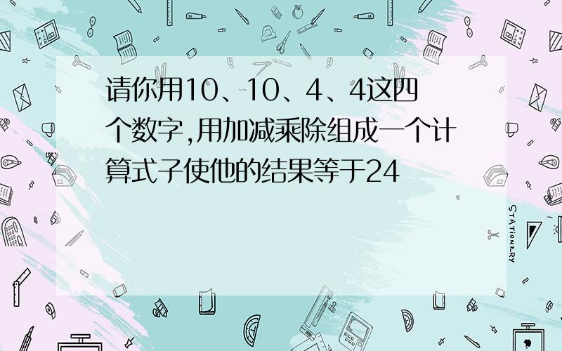 请你用10、10、4、4这四个数字,用加减乘除组成一个计算式子使他的结果等于24