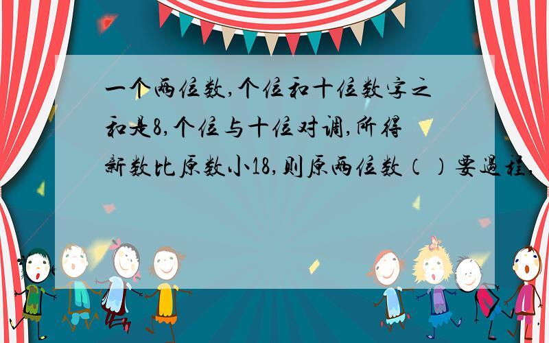 一个两位数,个位和十位数字之和是8,个位与十位对调,所得新数比原数小18,则原两位数（）要过程,