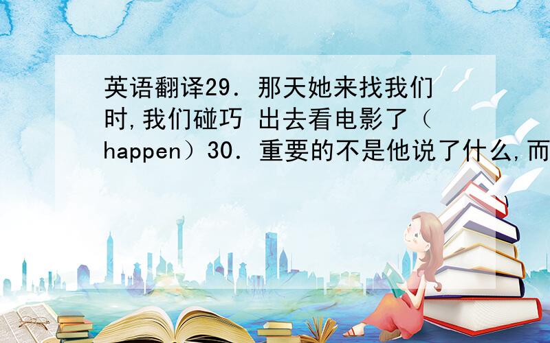 英语翻译29．那天她来找我们时,我们碰巧 出去看电影了（happen）30．重要的不是他说了什么,而是做了什么（matt