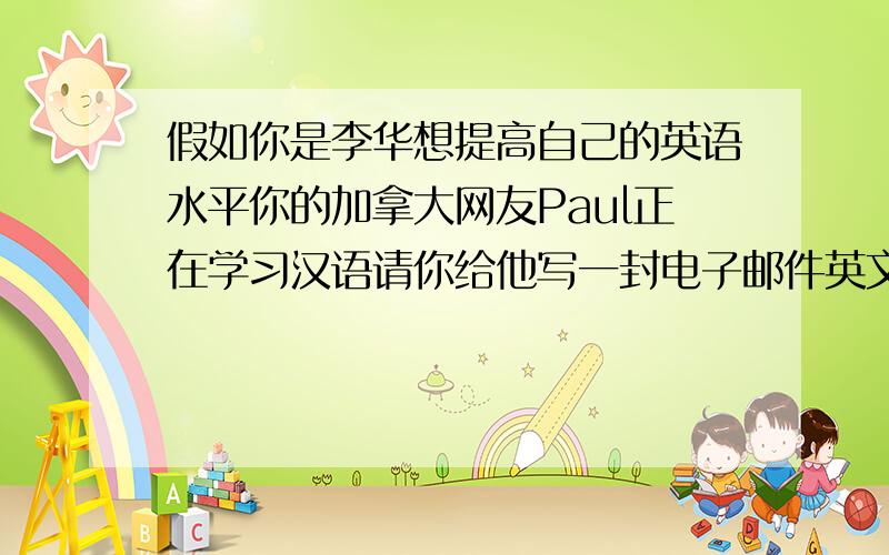 假如你是李华想提高自己的英语水平你的加拿大网友Paul正在学习汉语请你给他写一封电子邮件英文作文