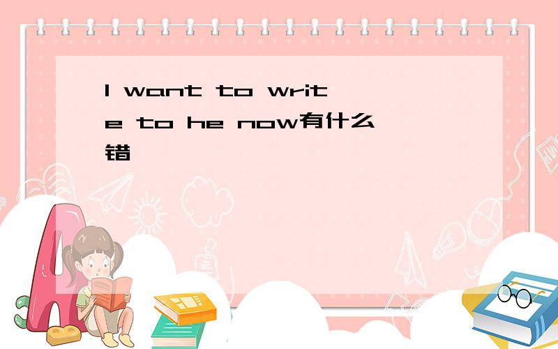 I want to write to he now有什么错