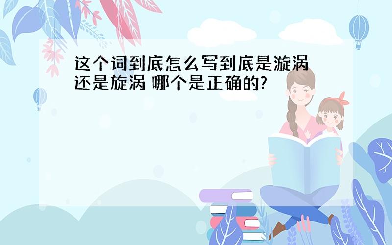 这个词到底怎么写到底是漩涡 还是旋涡 哪个是正确的?