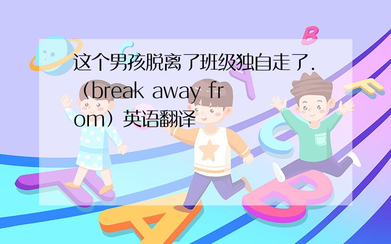 这个男孩脱离了班级独自走了.（break away from）英语翻译