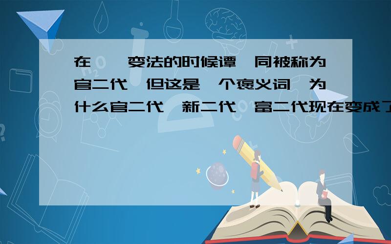 在戊戌变法的时候谭嗣同被称为官二代,但这是一个褒义词,为什么官二代、新二代、富二代现在变成了贬义词?