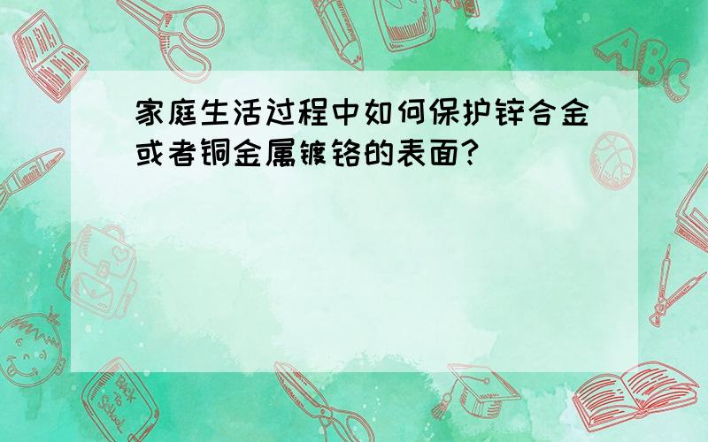 家庭生活过程中如何保护锌合金或者铜金属镀铬的表面?