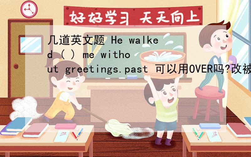 几道英文题 He walked ( ) me without greetings.past 可以用OVER吗?改被动语态