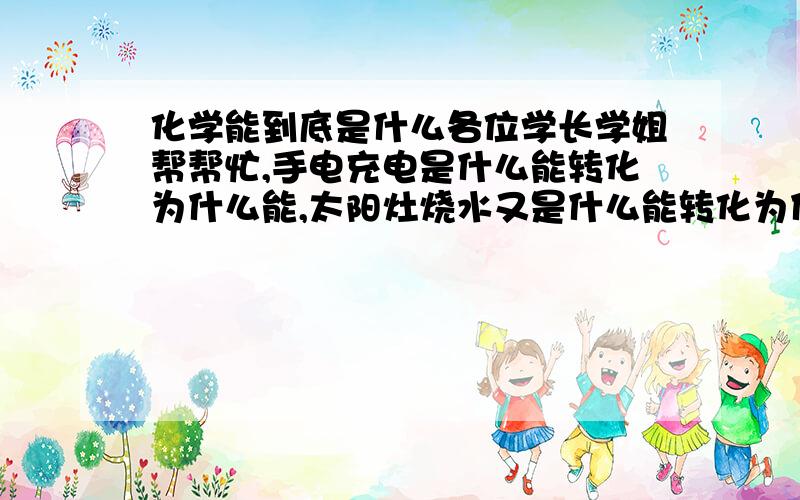 化学能到底是什么各位学长学姐帮帮忙,手电充电是什么能转化为什么能,太阳灶烧水又是什么能转化为什么能?为我简单讲讲化学能到