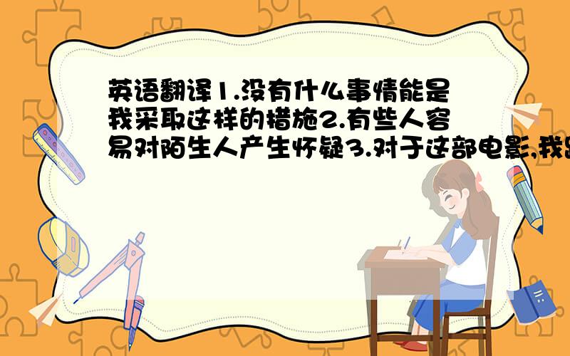 英语翻译1.没有什么事情能是我采取这样的措施2.有些人容易对陌生人产生怀疑3.对于这部电影,我跟你的感觉是相同的4.等待