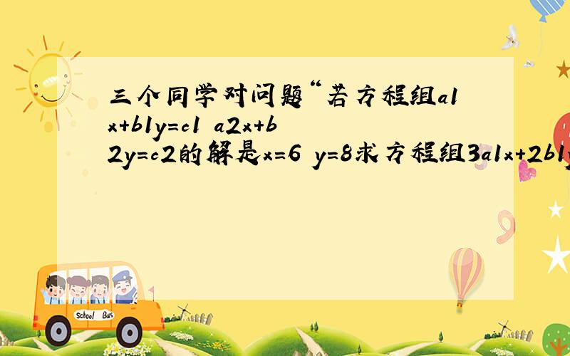 三个同学对问题“若方程组a1x+b1y=c1 a2x+b2y=c2的解是x=6 y=8求方程组3a1x+2b1y=7c1