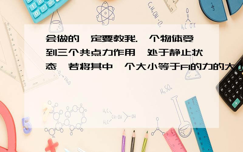 会做的一定要教我.一个物体受到三个共点力作用,处于静止状态,若将其中一个大小等于F1的力的大小保持不变,而改变它的方向.