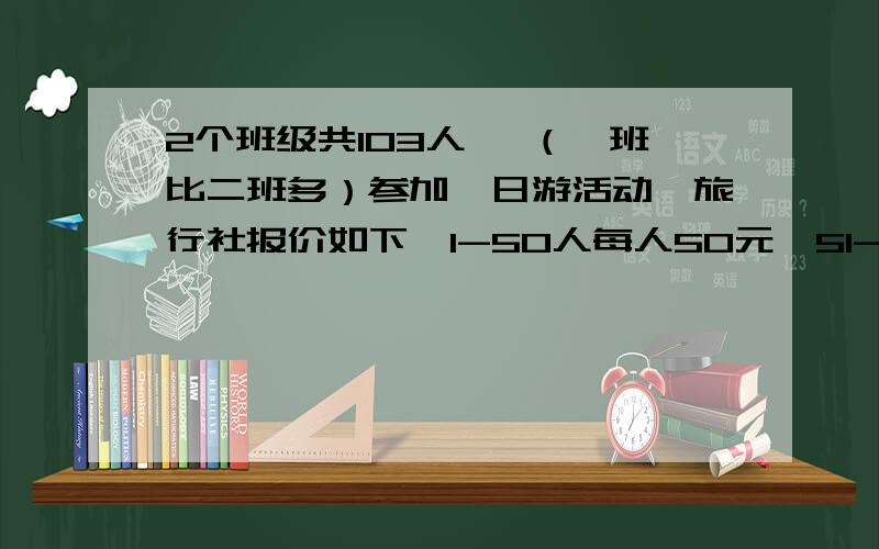 2个班级共103人 ,（一班比二班多）参加一日游活动,旅行社报价如下,1-50人每人50元,51-100人每人45元,1