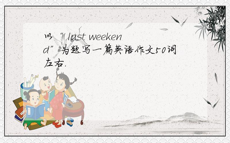 以“ last weekend”为题写一篇英语作文50词左右.