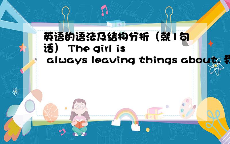 英语的语法及结构分析（就1句话） The girl is always leaving things about. 我特