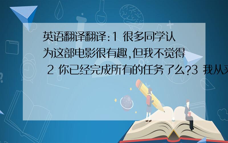 英语翻译翻译:1 很多同学认为这部电影很有趣,但我不觉得 2 你已经完成所有的任务了么?3 我从来没去过澳大利亚,据说那