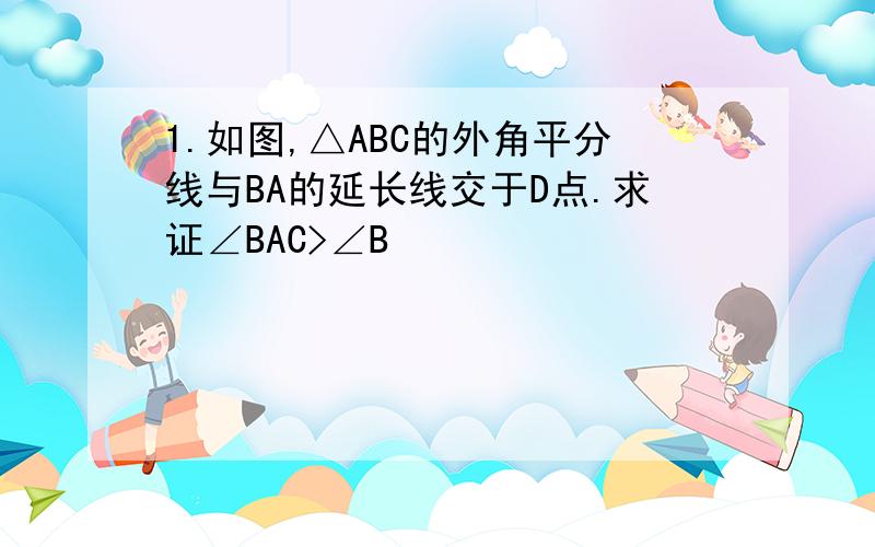 1.如图,△ABC的外角平分线与BA的延长线交于D点.求证∠BAC>∠B