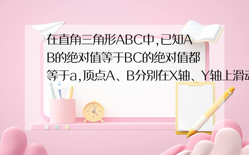 在直角三角形ABC中,已知AB的绝对值等于BC的绝对值都等于a,顶点A、B分别在X轴、Y轴上滑动（A、B、C顺时针排列）