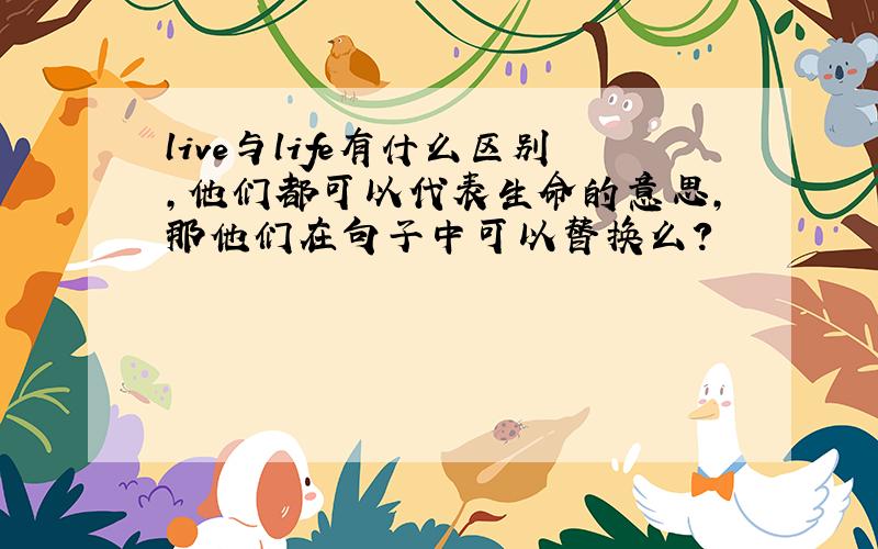 live与life有什么区别,他们都可以代表生命的意思,那他们在句子中可以替换么?