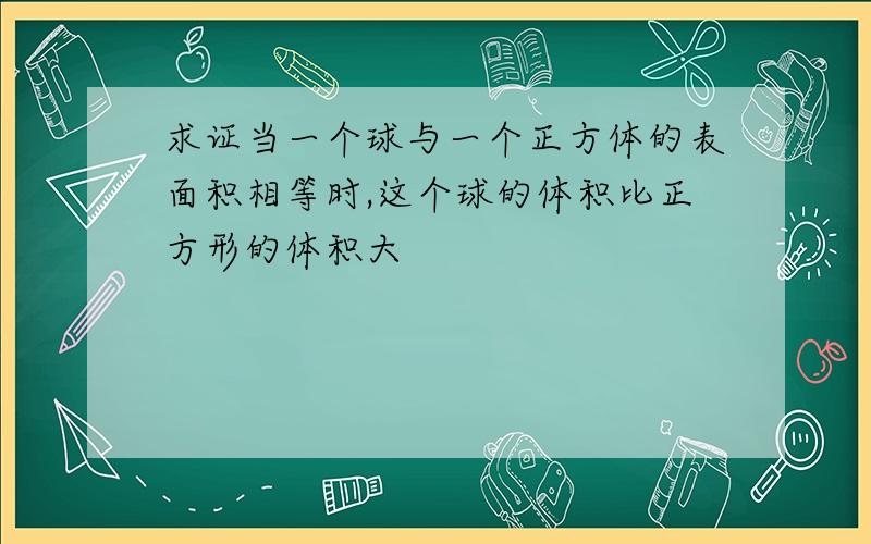 求证当一个球与一个正方体的表面积相等时,这个球的体积比正方形的体积大