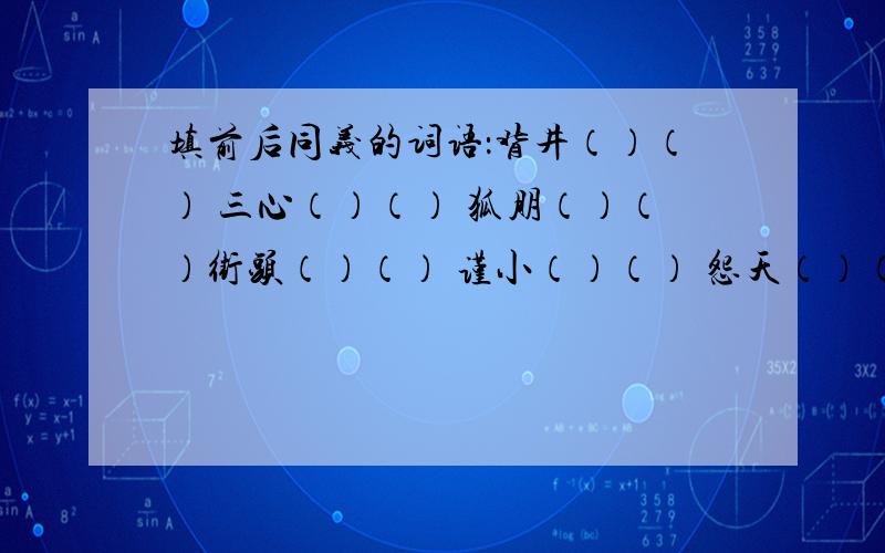 填前后同义的词语：背井（）（） 三心（）（） 狐朋（）（）街头（）（） 谨小（）（） 怨天（）（）瓜田（）（） 金科（）