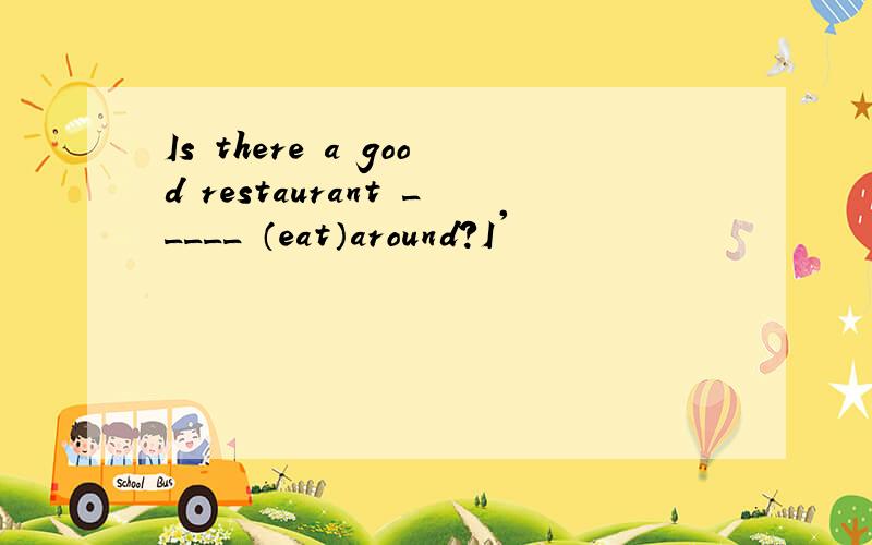 Is there a good restaurant _____ （eat）around?I'