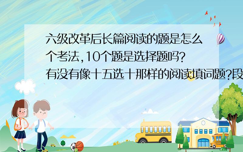 六级改革后长篇阅读的题是怎么个考法,10个题是选择题吗?有没有像十五选十那样的阅读填词题?段落对