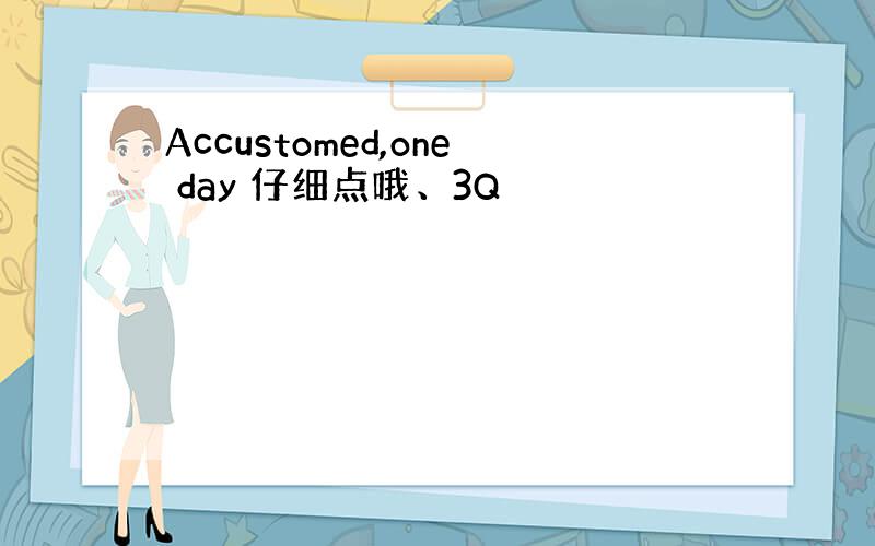 Accustomed,one day 仔细点哦、3Q