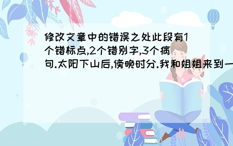 修改文章中的错误之处此段有1个错标点,2个错别字,3个病句.太阳下山后,傍晚时分.我和姐姐来到一坐大山脚下.我们开始向上