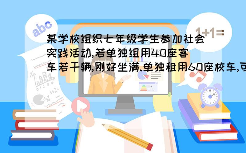 某学校组织七年级学生参加社会实践活动,若单独组用40座客车若干辆,刚好坐满.单独租用60座校车,可以少租一辆,且余下20