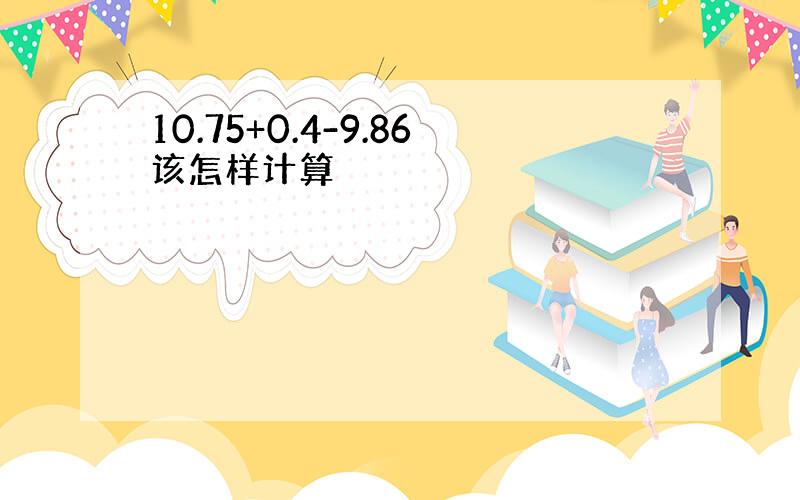 10.75+0.4-9.86该怎样计算