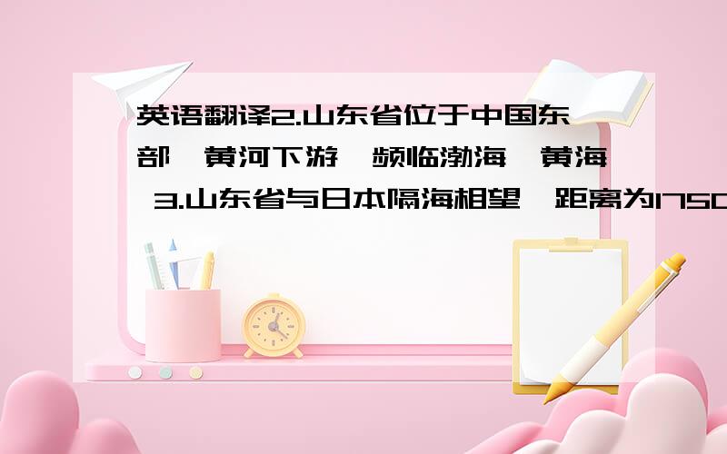 英语翻译2.山东省位于中国东部,黄河下游,频临渤海,黄海 3.山东省与日本隔海相望,距离为1750千米,坐飞机3小时.山