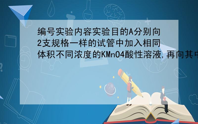 编号实验内容实验目的A分别向2支规格一样的试管中加入相同体积不同浓度的KMnO4酸性溶液,再向其中同时加入相同体积相同浓