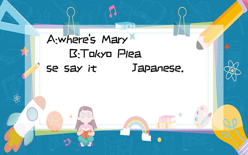 A:where's Mary()B:Tokyo Please say it () Japanese.