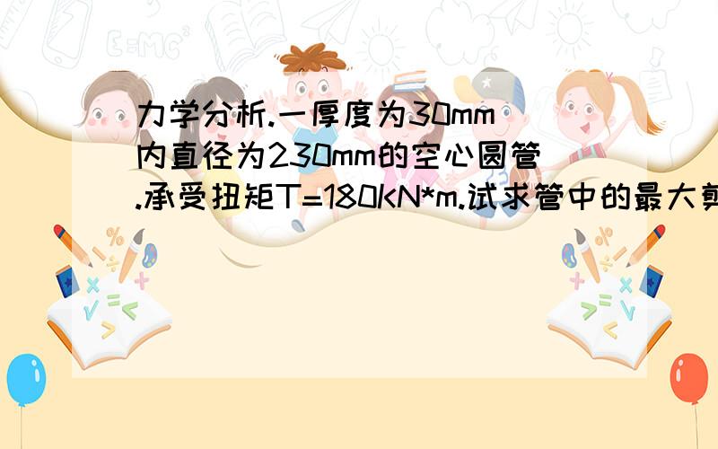 力学分析.一厚度为30mm 内直径为230mm的空心圆管.承受扭矩T=180KN*m.试求管中的最大剪应力.