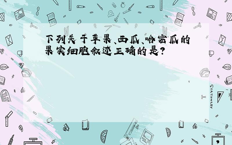 下列关于苹果、西瓜、哈密瓜的果实细胞叙述正确的是?