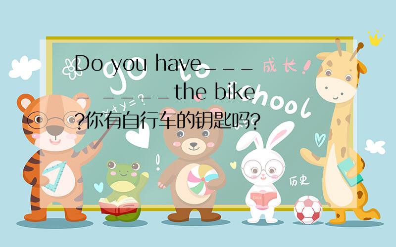 Do you have____ ____the bike?你有自行车的钥匙吗?