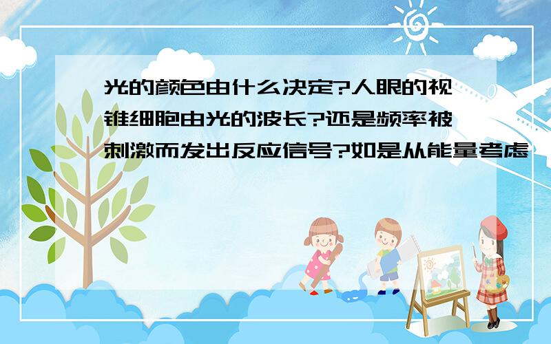 光的颜色由什么决定?人眼的视锥细胞由光的波长?还是频率被刺激而发出反应信号?如是从能量考虑,像光电效应,光量子的能量E=