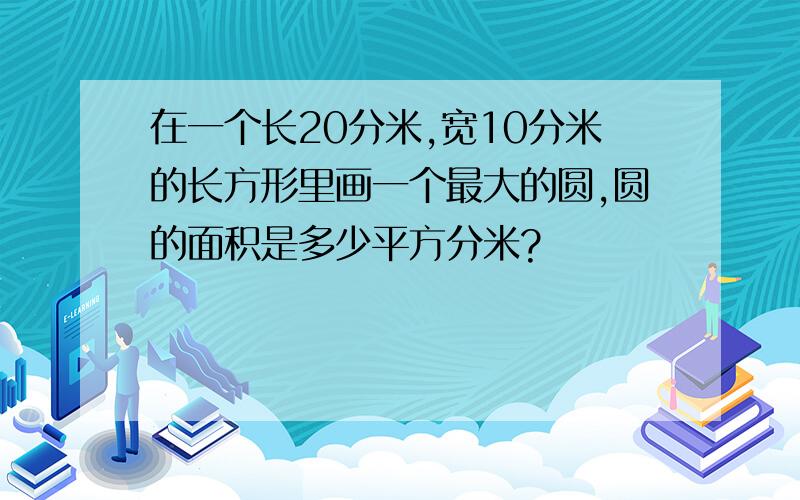 在一个长20分米,宽10分米的长方形里画一个最大的圆,圆的面积是多少平方分米?