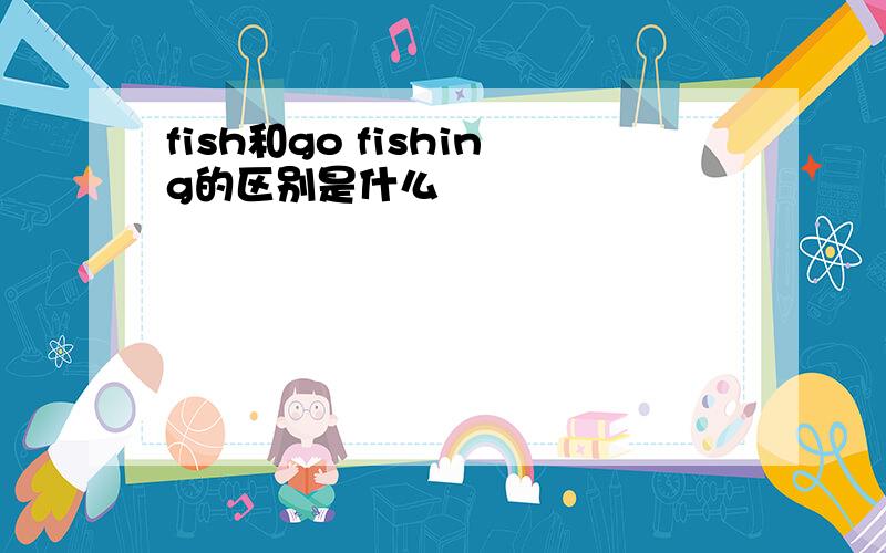 fish和go fishing的区别是什么