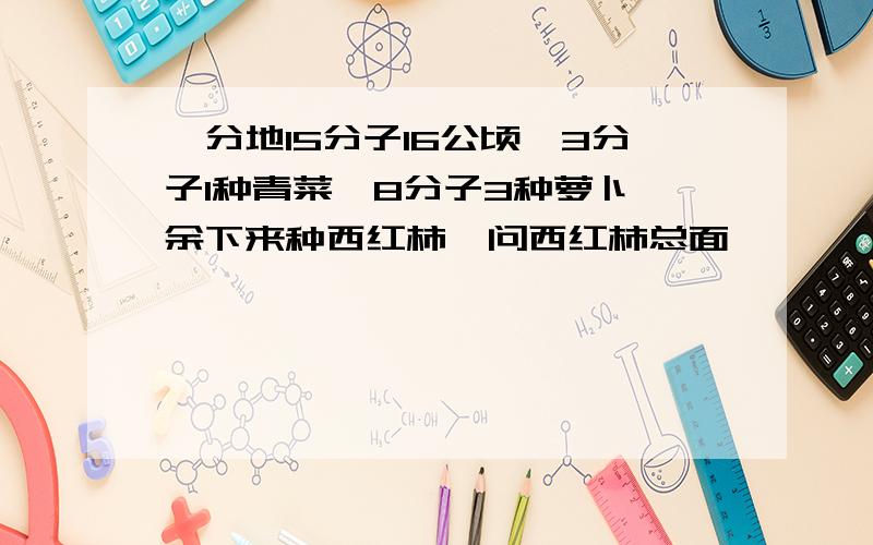 一分地15分子16公顷,3分子1种青菜,8分子3种萝卜,余下来种西红柿,问西红柿总面