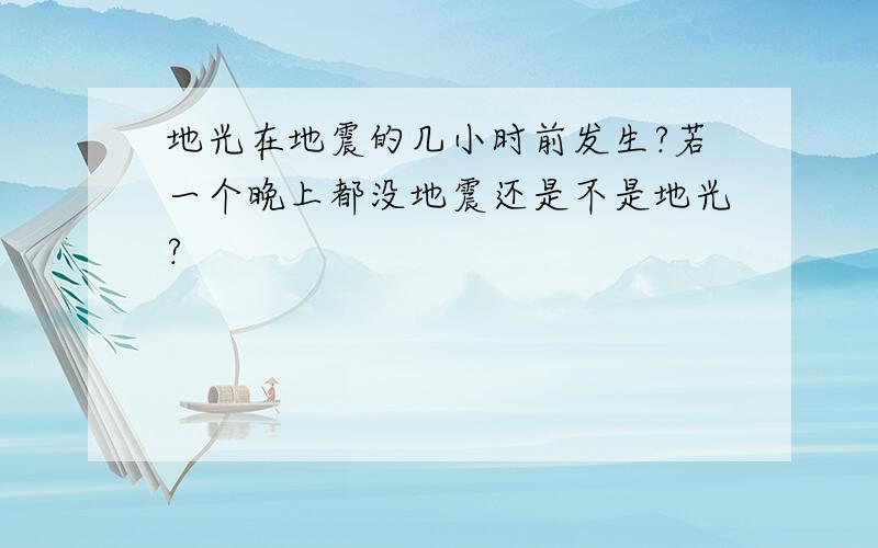 地光在地震的几小时前发生?若一个晚上都没地震还是不是地光?