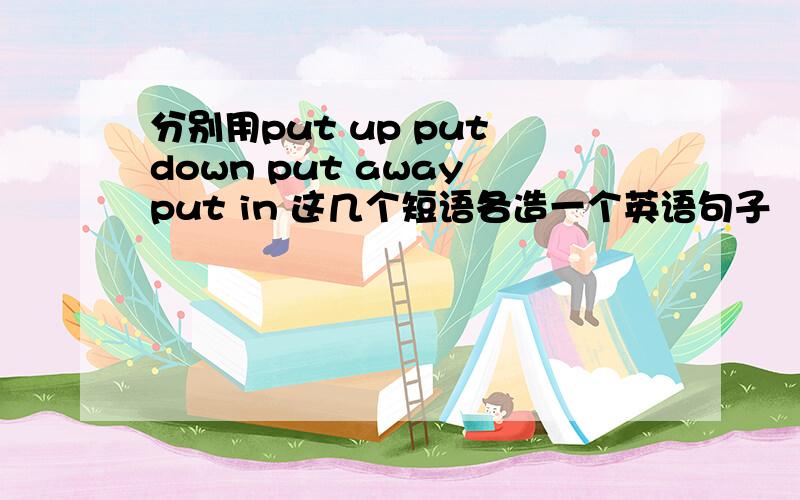 分别用put up put down put away put in 这几个短语各造一个英语句子