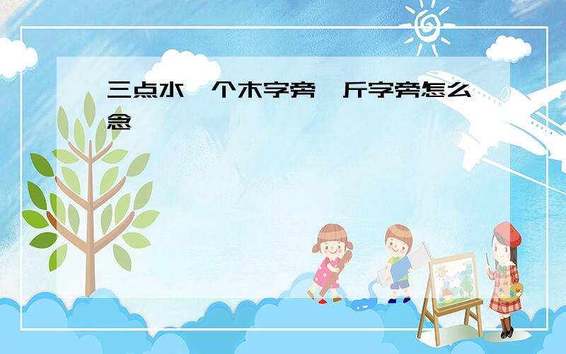 三点水一个木字旁一斤字旁怎么念