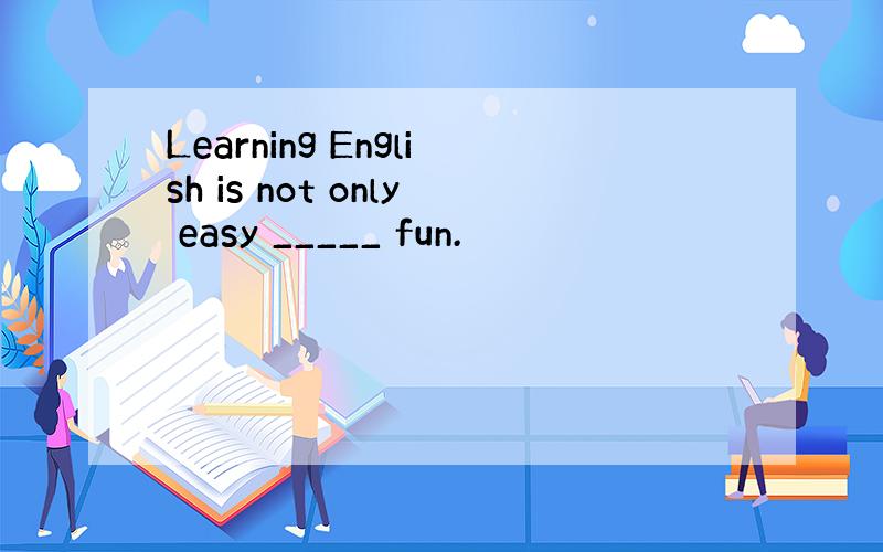 Learning English is not only easy _____ fun.