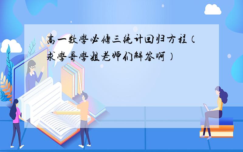 高一数学必修三统计回归方程（求学哥学姐老师们解答啊）