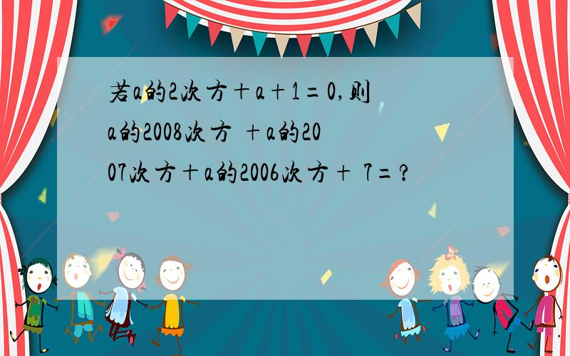 若a的2次方＋a+1=0,则a的2008次方 +a的2007次方＋a的2006次方+ 7=?