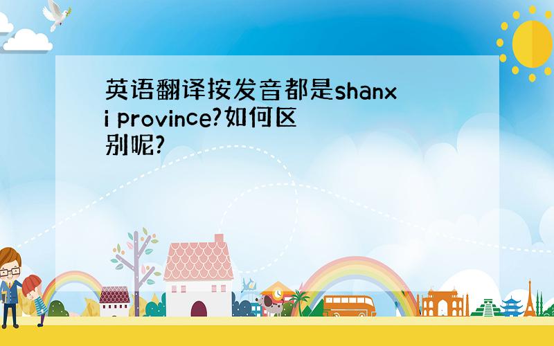 英语翻译按发音都是shanxi province?如何区别呢?