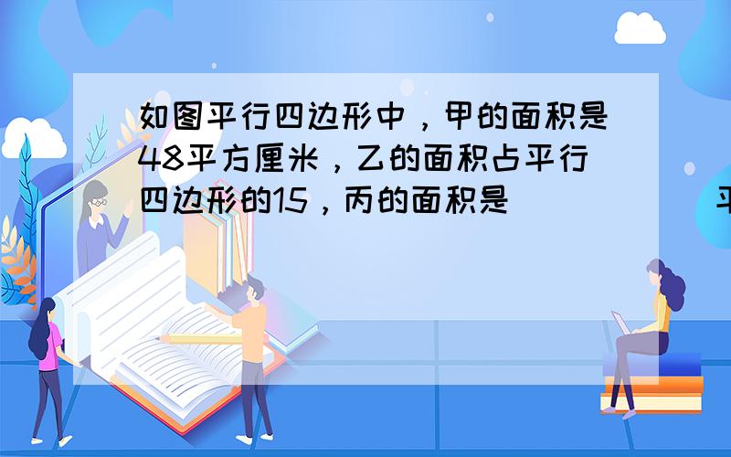 如图平行四边形中，甲的面积是48平方厘米，乙的面积占平行四边形的15，丙的面积是______平方厘米．